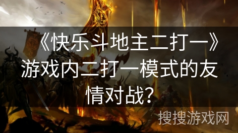 《快乐斗地主二打一》游戏内二打一模式的友情对战? 《快乐斗地主二打一》游戏内二打一模式的友情对战?