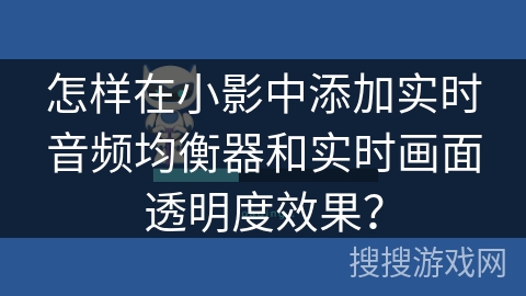 怎样在小影中添加实时音频均衡器和实时画面透明度效果? 怎样在小影中添加实时音频均衡器和实时画面透明度效果?