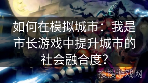如何在模拟城市：我是市长游戏中提升城市的社会融合度？