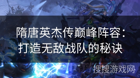 隋唐英杰传巅峰阵容：打造无敌战队的秘诀