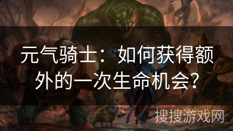 元气骑士：如何获得额外的一次生命机会？