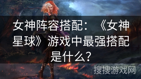 女神阵容搭配：《女神星球》游戏中最强搭配是什么？