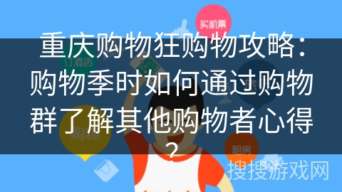 重庆购物狂购物攻略：购物季时如何通过购物群了解其他购物者心得？