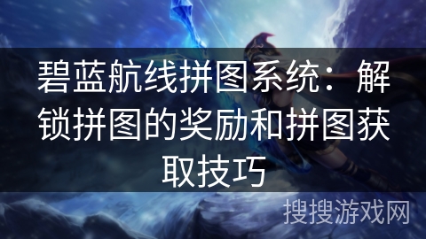 碧蓝航线拼图系统：解锁拼图的奖励和拼图获取技巧