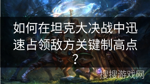 如何在坦克大决战中迅速占领敌方关键制高点？