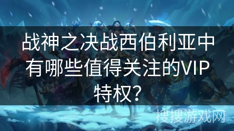 战神之决战西伯利亚中有哪些值得关注的VIP特权？