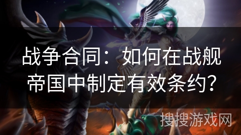战争合同：如何在战舰帝国中制定有效条约？