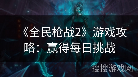 《全民枪战2》游戏攻略：赢得每日挑战