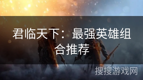 君临天下：最强英雄组合推荐