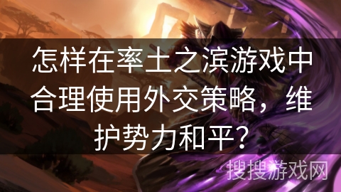 怎样在率土之滨游戏中合理使用外交策略，维护势力和平？