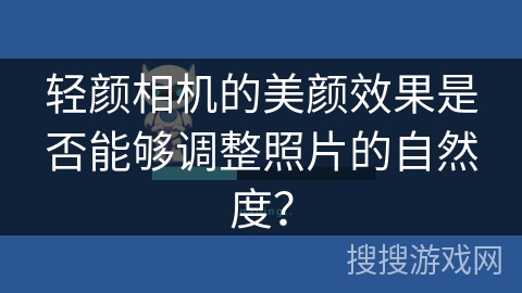 轻颜相机的美颜效果是否能够调整照片的自然度？