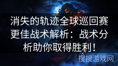 消失的轨迹全球巡回赛更佳战术解析：战术分析助你取得胜利！