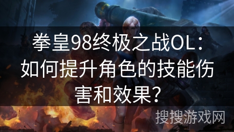 拳皇98终极之战OL：如何提升角色的技能伤害和效果？