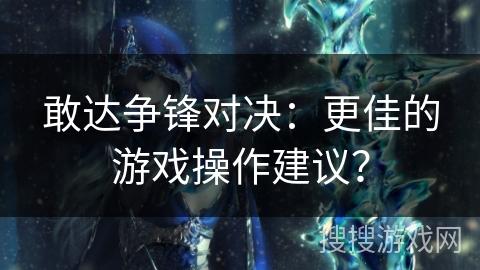 敢达争锋对决：更佳的游戏操作建议？