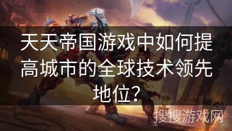 天天帝国游戏中如何提高城市的全球技术领先地位？
