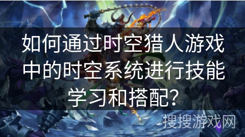 如何通过时空猎人游戏中的时空系统进行技能学习和搭配？