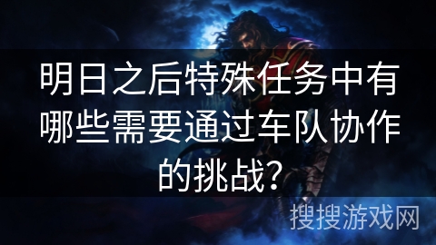 明日之后特殊任务中有哪些需要通过车队协作的挑战？