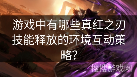 游戏中有哪些真红之刃技能释放的环境互动策略？