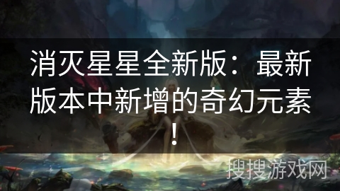消灭星星全新版：最新版本中新增的奇幻元素！