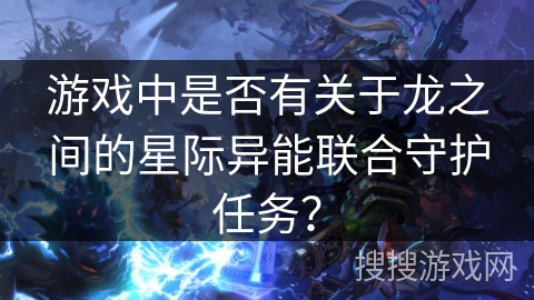 游戏中是否有关于龙之间的星际异能联合守护任务？