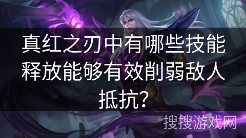 真红之刃中有哪些技能释放能够有效削弱敌人抵抗？