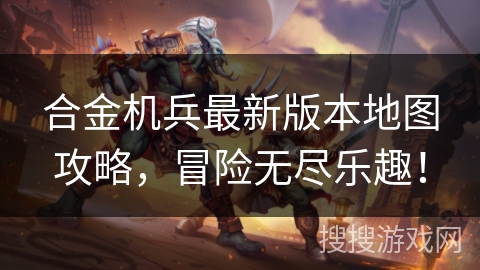 合金机兵最新版本地图攻略，冒险无尽乐趣！