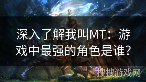 深入了解我叫MT：游戏中最强的角色是谁？