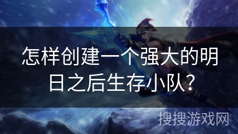 怎样创建一个强大的明日之后生存小队？