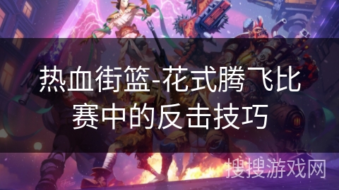 热血街篮-花式腾飞比赛中的反击技巧