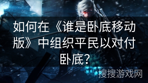 如何在《谁是卧底移动版》中组织平民以对付卧底？