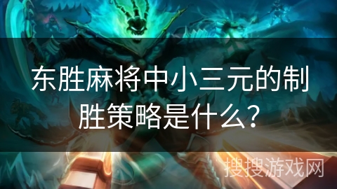 东胜麻将中小三元的制胜策略是什么？