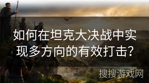 如何在坦克大决战中实现多方向的有效打击? 如何在坦克大决战中实现多方向的有效打击?