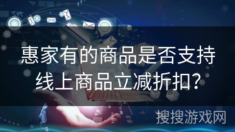 惠家有的商品是否支持线上商品立减折扣？