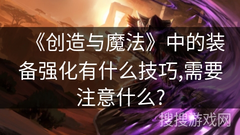 《创造与魔法》中的装备强化有什么技巧,需要注意什么?