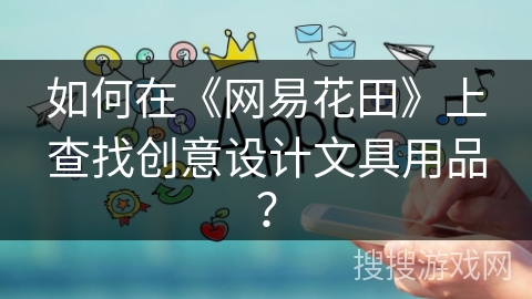 如何在《网易花田》上查找创意设计文具用品？