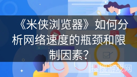 《米侠浏览器》如何分析网络速度的瓶颈和限制因素？