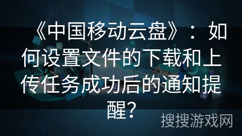 《中国移动云盘》：如何设置文件的下载和上传任务成功后的通知提醒？