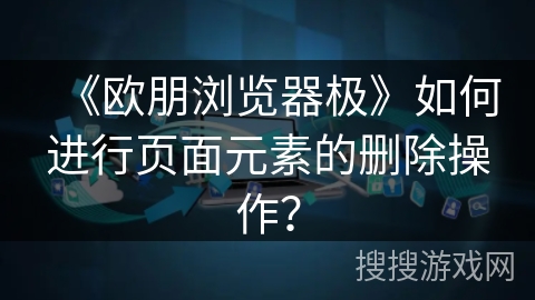 《欧朋浏览器极》如何进行页面元素的删除操作？