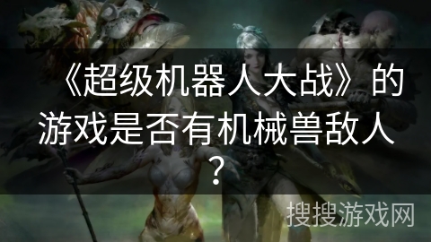 《超级机器人大战》的游戏是否有机械兽敌人？