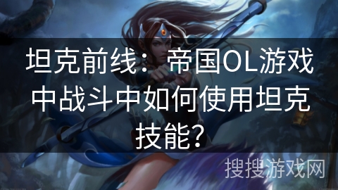 坦克前线：帝国OL游戏中战斗中如何使用坦克技能？