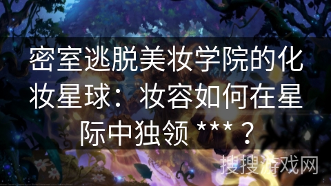 密室逃脱美妆学院的化妆星球：妆容如何在星际中独领 *** ？