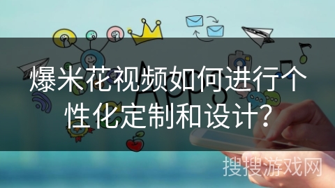 爆米花视频如何进行个性化定制和设计? 爆米花视频如何进行个性化定制和设计?
