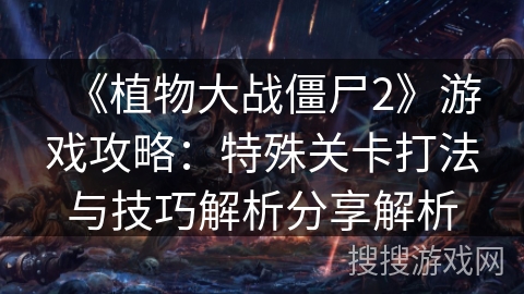 《植物大战僵尸2》游戏攻略：特殊关卡打法与技巧解析分享解析