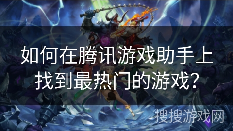 如何在腾讯游戏助手上找到最热门的游戏？