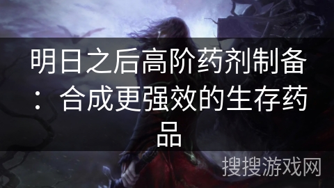 明日之后高阶药剂制备：合成更强效的生存药品