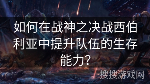 如何在战神之决战西伯利亚中提升队伍的生存能力？