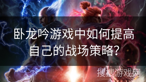 卧龙吟游戏中如何提高自己的战场策略？