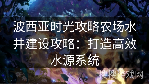 波西亚时光攻略农场水井建设攻略：打造高效水源系统