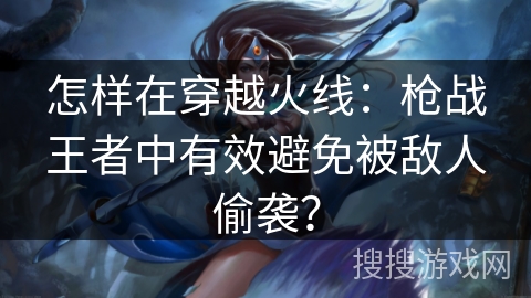 怎样在穿越火线：枪战王者中有效避免被敌人偷袭？