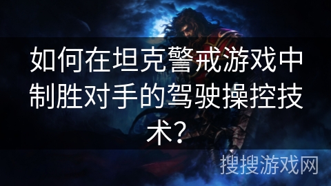 如何在坦克警戒游戏中制胜对手的驾驶操控技术? 如何在坦克警戒游戏中制胜对手的驾驶操控技术?